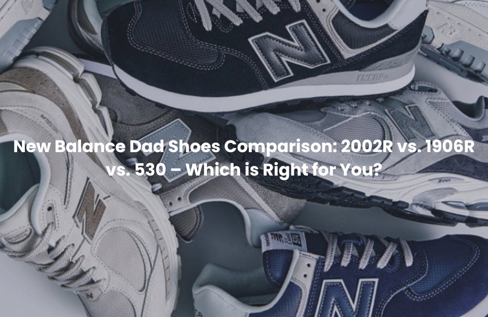 New Balance Dad Shoes Comparison: 2002R vs. 1906R vs. 530 – Which is Right for You? - Novelship News